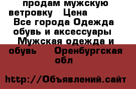 продам мужскую ветровку › Цена ­ 2 500 - Все города Одежда, обувь и аксессуары » Мужская одежда и обувь   . Оренбургская обл.